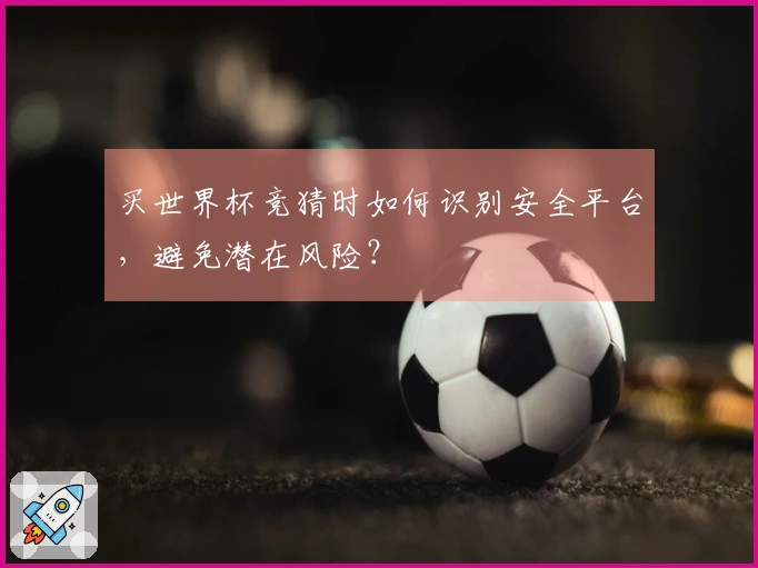 买世界杯竞猜时如何识别安全平台，避免潜在风险？